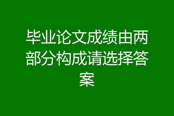 毕业论文成绩由两部分构成请选择答案