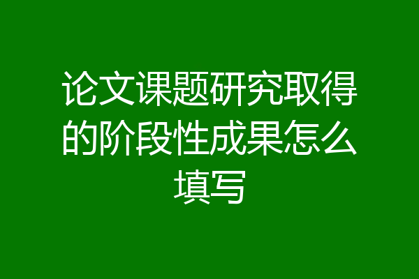 论文课题研究取得的阶段性成果怎么填写