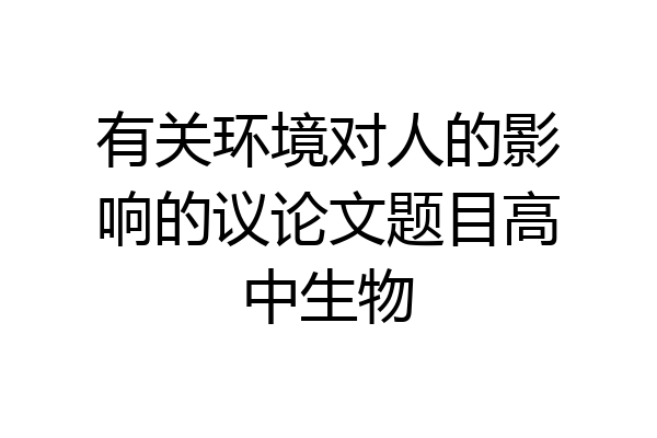 有关环境对人的影响的议论文题目高中生物