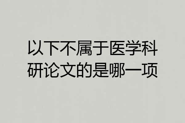 以下不属于医学科研论文的是哪一项