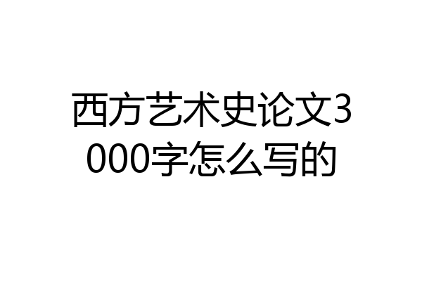 西方艺术史论文3000字怎么写的