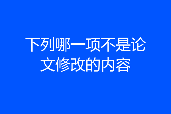 下列哪一项不是论文修改的内容