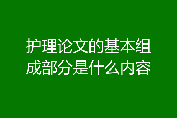 护理论文的基本组成部分是什么内容