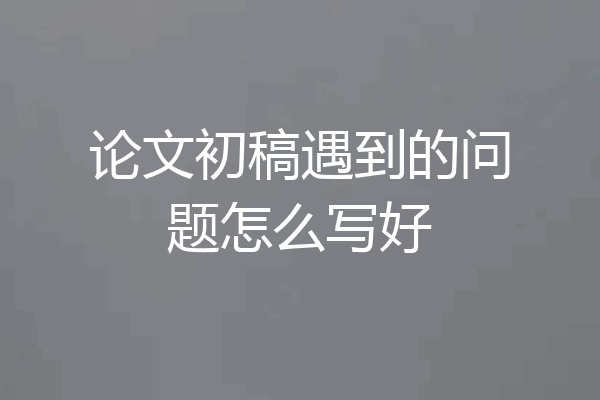 论文初稿遇到的问题怎么写好