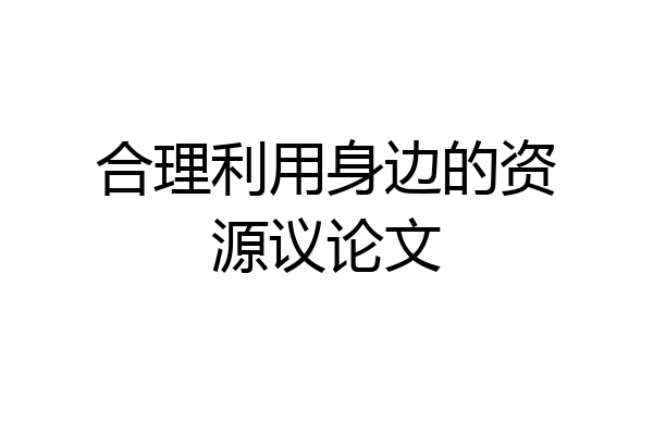 合理利用身边的资源议论文