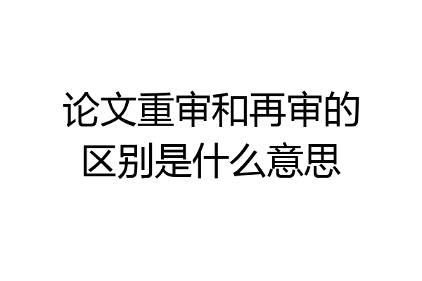 论文重审和再审的区别是什么意思