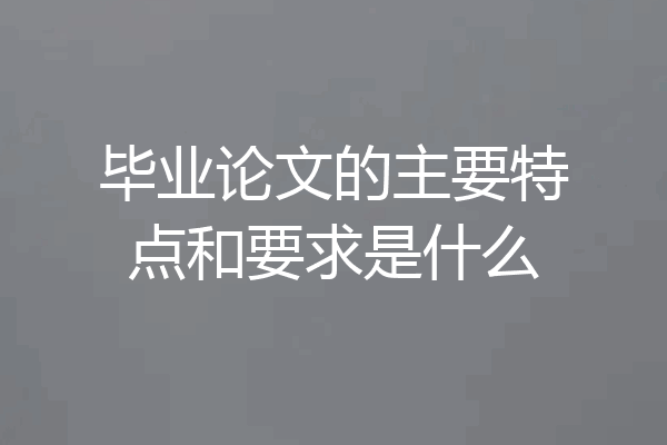毕业论文的主要特点和要求是什么
