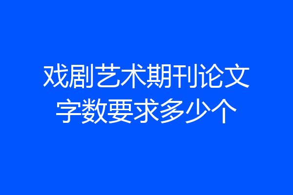 戏剧艺术期刊论文字数要求多少个