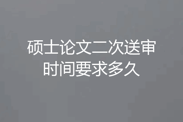 硕士论文二次送审时间要求多久