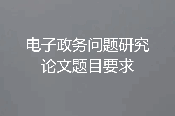 电子政务问题研究论文题目要求