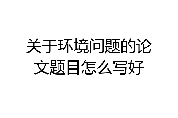 关于环境问题的论文题目怎么写好