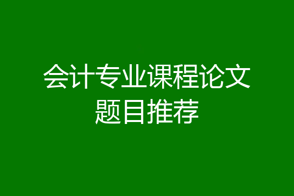 会计专业课程论文题目推荐