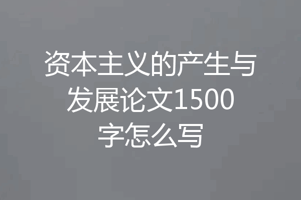 资本主义的产生与发展论文1500字怎么写