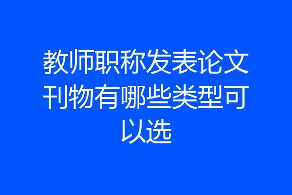 教师职称发表论文刊物有哪些类型可以选