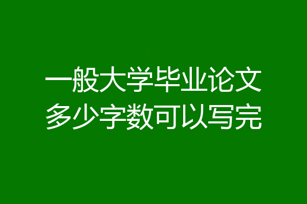 一般大学毕业论文多少字数可以写完