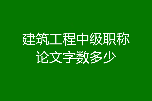 建筑工程中级职称论文字数多少