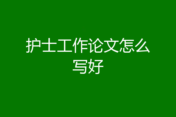 护士工作论文怎么写好