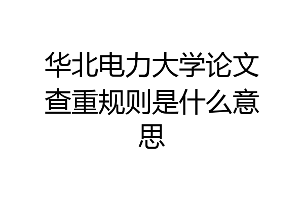 华北电力大学论文查重规则是什么意思
