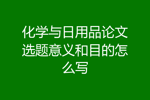 化学与日用品论文选题意义和目的怎么写