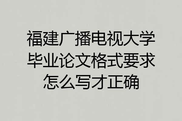 福建广播电视大学毕业论文格式要求怎么写才正确