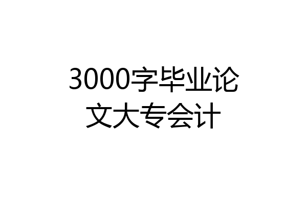3000字毕业论文大专会计