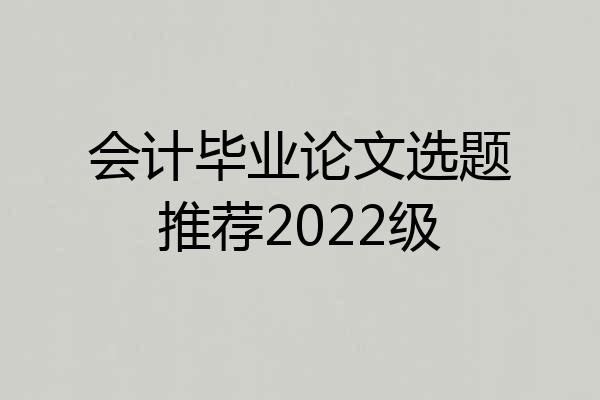 会计毕业论文选题推荐2022级