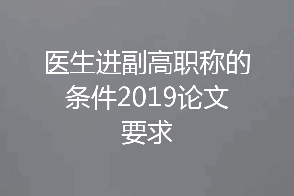 医生进副高职称的条件2019论文要求