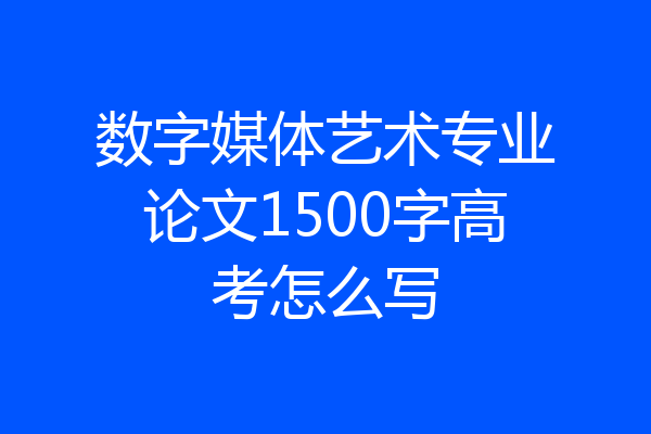 数字媒体艺术专业论文1500字高考怎么写