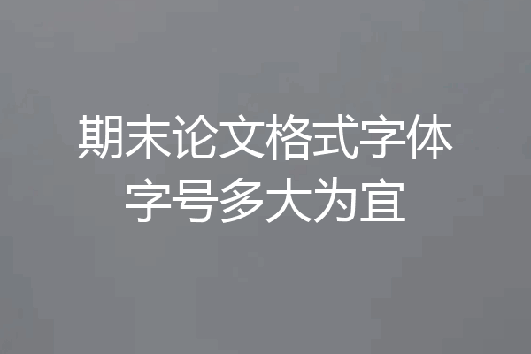 期末论文格式字体字号多大为宜