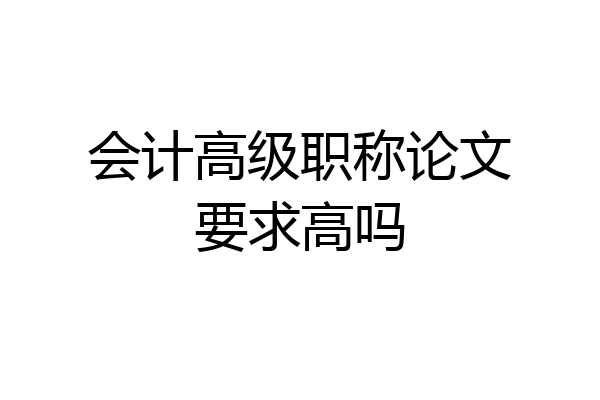 会计高级职称论文要求高吗