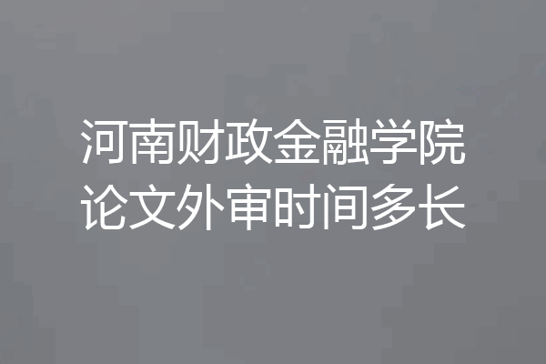 河南财政金融学院论文外审时间多长