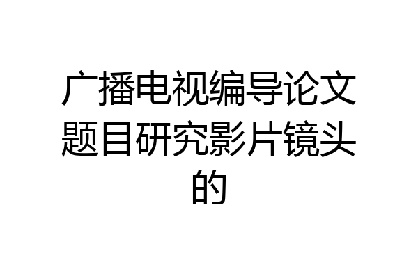 广播电视编导论文题目研究影片镜头的
