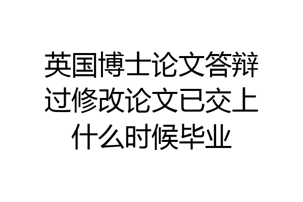 英国博士论文答辩过修改论文已交上什么时候毕业