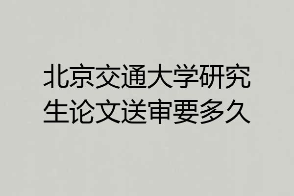 北京交通大学研究生论文送审要多久