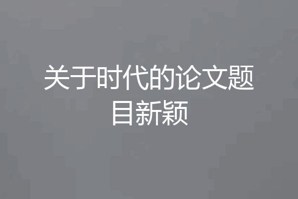 关于时代的论文题目新颖