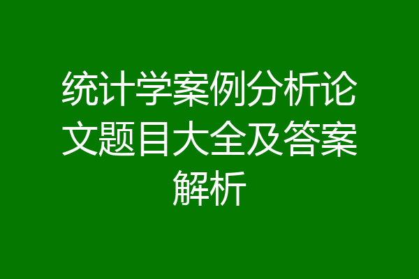 统计学案例分析论文题目大全及答案解析