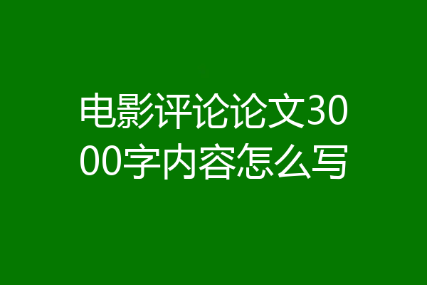 电影评论论文3000字内容怎么写