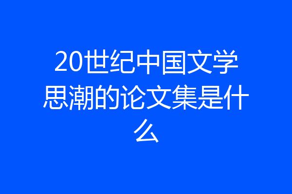 20世纪中国文学思潮的论文集是什么