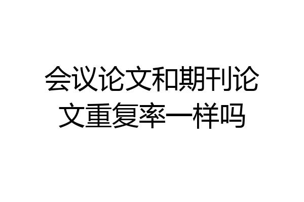 会议论文和期刊论文重复率一样吗