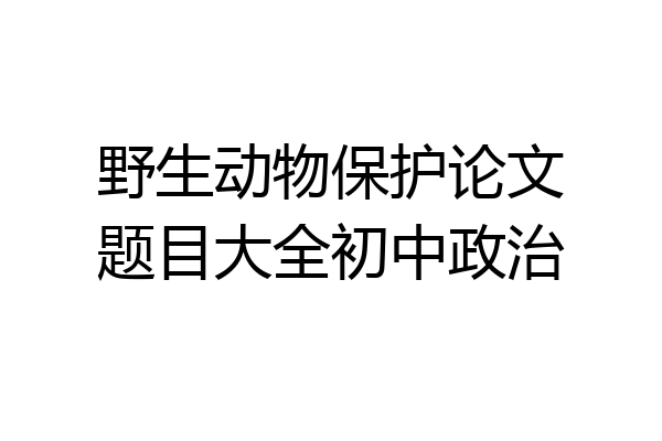 野生动物保护论文题目大全初中政治