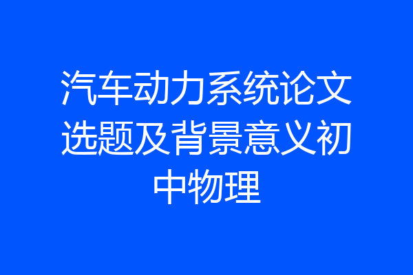 汽车动力系统论文选题及背景意义初中物理