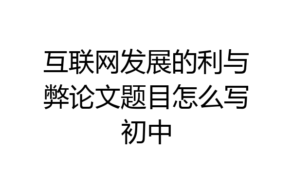 互联网发展的利与弊论文题目怎么写初中