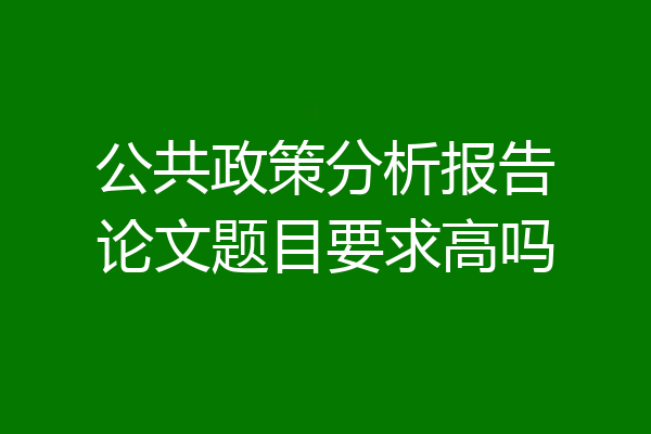 公共政策分析报告论文题目要求高吗