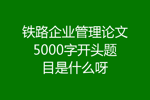 铁路企业管理论文5000字开头题目是什么呀