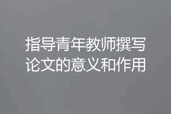 指导青年教师撰写论文的意义和作用