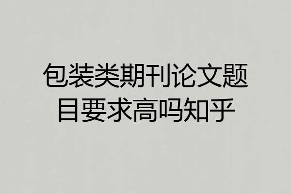 包装类期刊论文题目要求高吗知乎