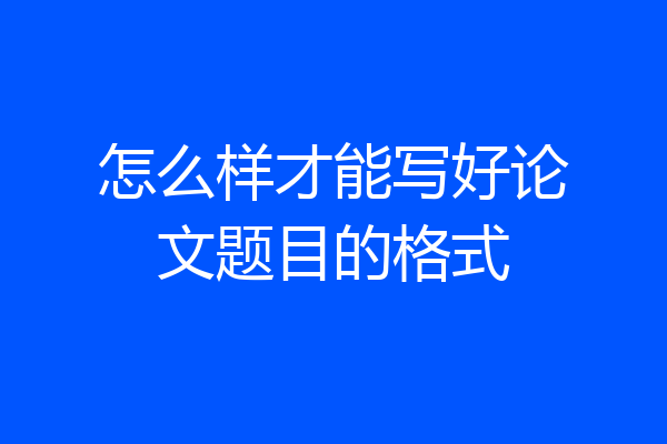 怎么样才能写好论文题目的格式