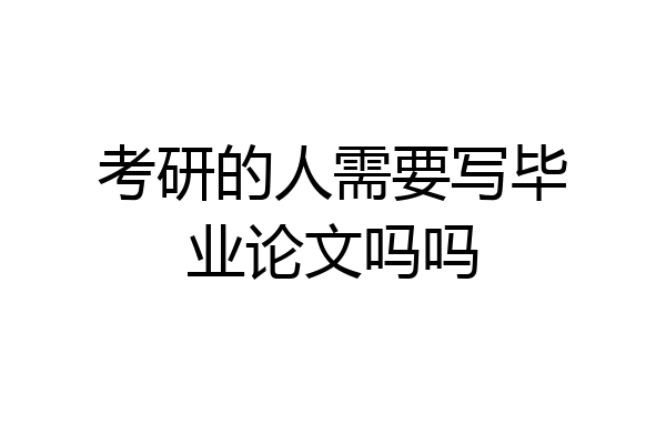 考研的人需要写毕业论文吗吗
