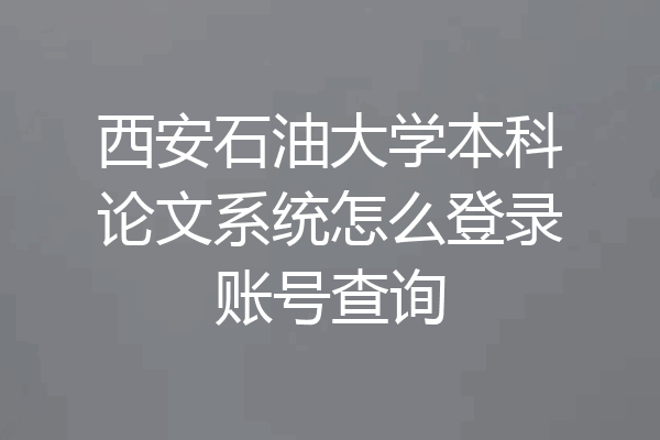 西安石油大学本科论文系统怎么登录账号查询