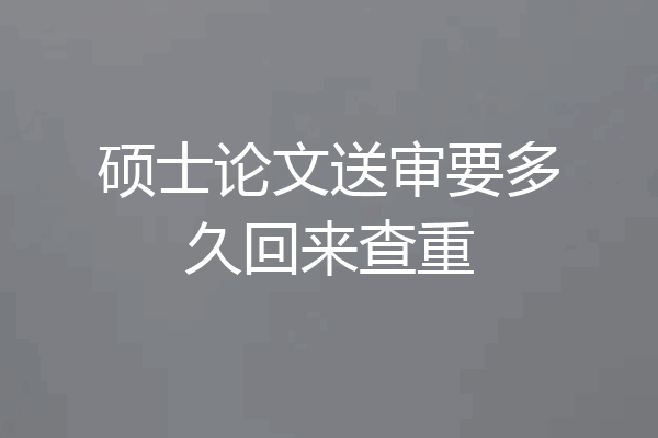 硕士论文送审要多久回来查重